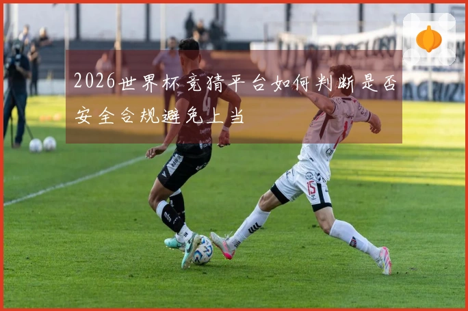 2026世界杯竞猜平台如何判断是否安全合规避免上当
