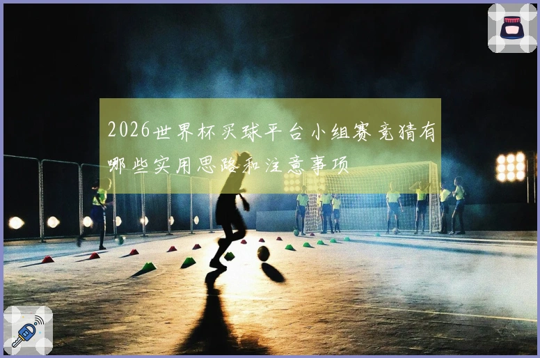 2026世界杯买球平台小组赛竞猜有哪些实用思路和注意事项