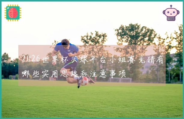 2026世界杯买球平台小组赛竞猜有哪些实用思路和注意事项